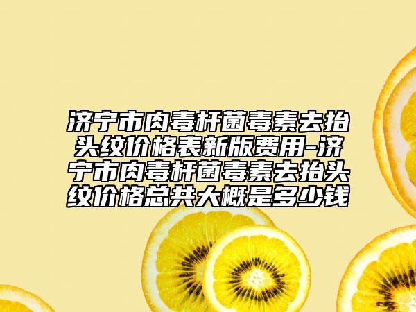 濟(jì)寧市肉毒桿菌毒素去抬頭紋價(jià)格表新版費(fèi)用-濟(jì)寧市肉毒桿菌毒素去抬頭紋價(jià)格總共大概是多少錢