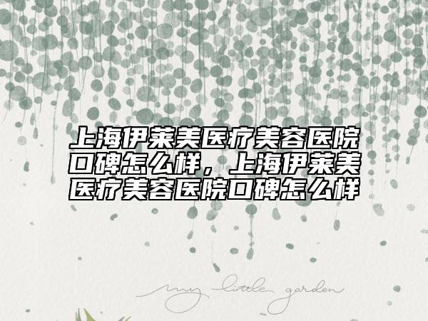 上海伊萊美醫(yī)療美容醫(yī)院口碑怎么樣，上海伊萊美醫(yī)療美容醫(yī)院口碑怎么樣