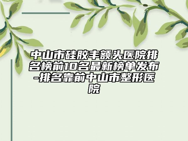中山市硅膠豐額頭醫(yī)院排名榜前10名最新榜單發(fā)布-排名靠前中山市整形醫(yī)院