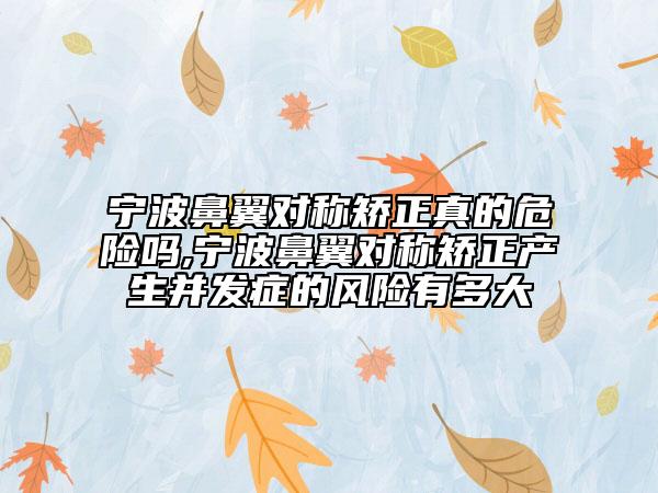 寧波鼻翼對稱矯正真的危險嗎,寧波鼻翼對稱矯正產(chǎn)生并發(fā)癥的風險有多大