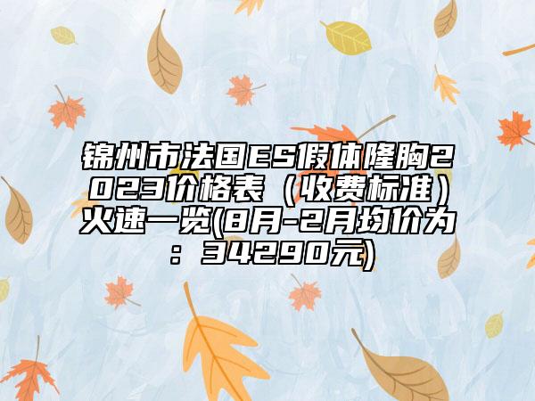 錦州市法國(guó)ES假體隆胸2023價(jià)格表（收費(fèi)標(biāo)準(zhǔn)）火速一覽(8月-2月均價(jià)為：34290元)