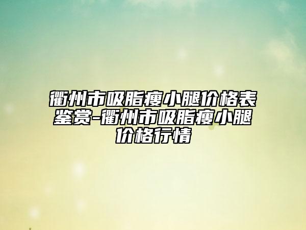 衢州市吸脂瘦小腿價(jià)格表鑒賞-衢州市吸脂瘦小腿價(jià)格行情