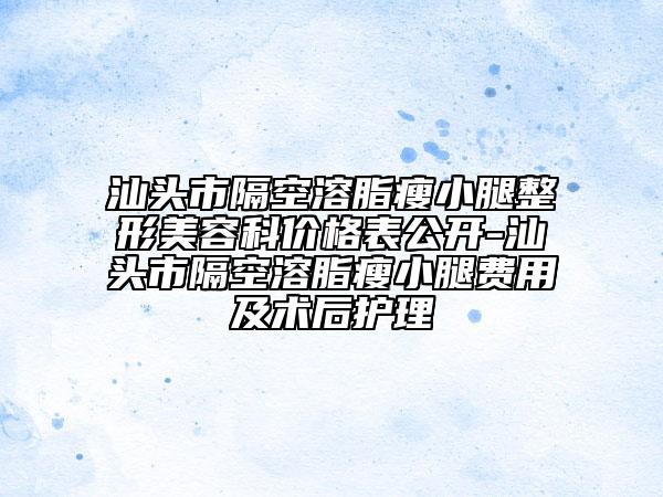 汕頭市隔空溶脂瘦小腿整形美容科價格表公開-汕頭市隔空溶脂瘦小腿費用及術(shù)后護理