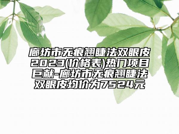 廊坊市無(wú)痕翹睫法雙眼皮2023(價(jià)格表)熱門項(xiàng)目巨獻(xiàn)-廊坊市無(wú)痕翹睫法雙眼皮均價(jià)為7524元