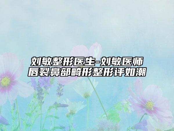 劉敏整形醫(yī)生-劉敏醫(yī)師唇裂鼻部畸形整形評如潮