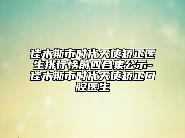 佳木斯市時代天使矯正醫(yī)生排行榜前四合集公示-佳木斯市時代天使矯正口腔醫(yī)生