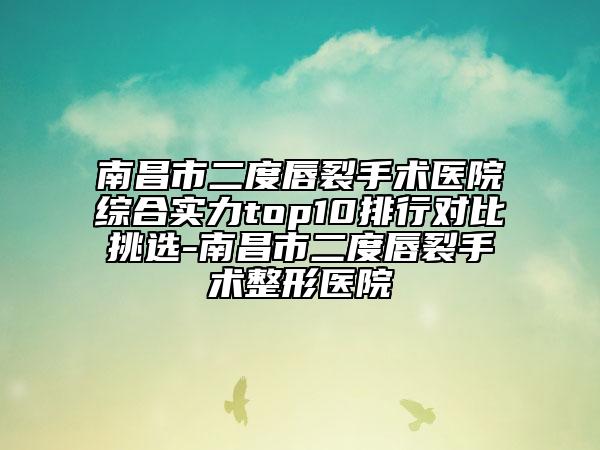 南昌市二度唇裂手術(shù)醫(yī)院綜合實力top10排行對比挑選-南昌市二度唇裂手術(shù)整形醫(yī)院