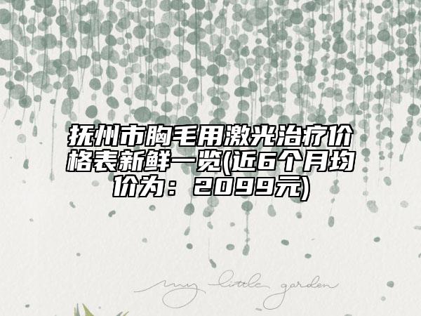 撫州市胸毛用激光治療價(jià)格表新鮮一覽(近6個月均價(jià)為：2099元)