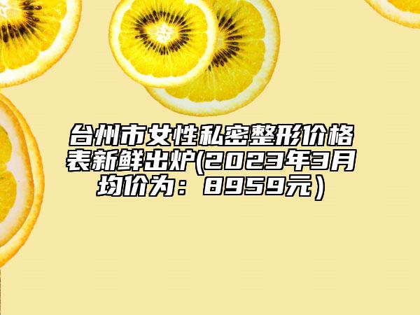 臺(tái)州市女性私密整形價(jià)格表新鮮出爐(2023年3月均價(jià)為：8959元）