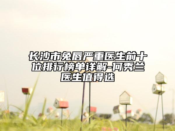 長沙市兔唇嚴重醫(yī)生前十位排行榜單詳解-何秀蘭醫(yī)生值得選