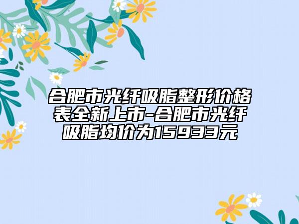 合肥市光纖吸脂整形價(jià)格表全新上市-合肥市光纖吸脂均價(jià)為15933元