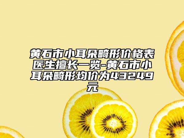 黃石市小耳朵畸形價格表醫(yī)生擅長一覽-黃石市小耳朵畸形均價為43249元