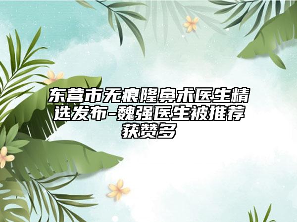 東營(yíng)市無(wú)痕隆鼻術(shù)醫(yī)生精選發(fā)布-魏強(qiáng)醫(yī)生被推薦獲贊多