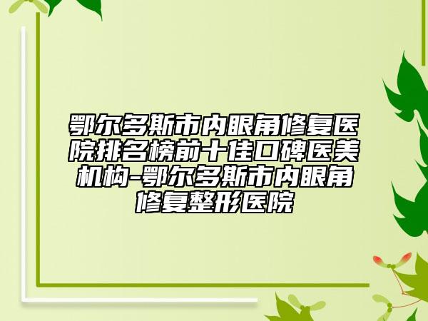 鄂爾多斯市內(nèi)眼角修復醫(yī)院排名榜前十佳口碑醫(yī)美機構-鄂爾多斯市內(nèi)眼角修復整形醫(yī)院