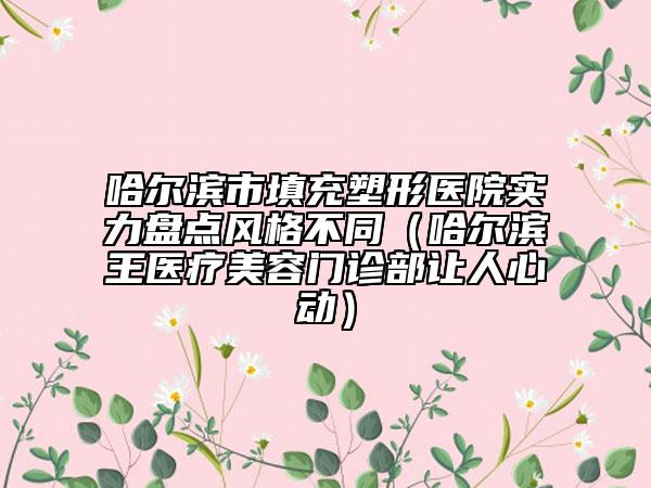 哈爾濱市填充塑形醫(yī)院實(shí)力盤點(diǎn)風(fēng)格不同（哈爾濱王醫(yī)療美容門診部讓人心動(dòng)）