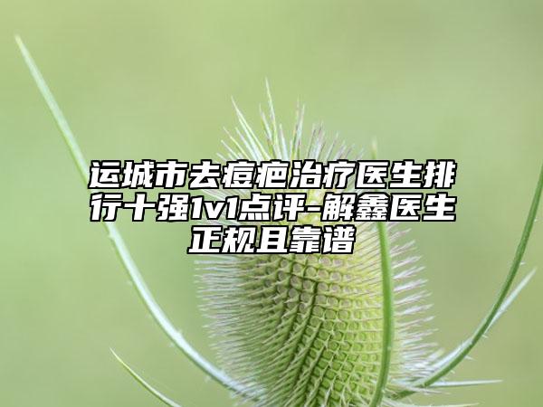 運(yùn)城市去痘疤治療醫(yī)生排行十強(qiáng)1v1點(diǎn)評-解鑫醫(yī)生正規(guī)且靠譜