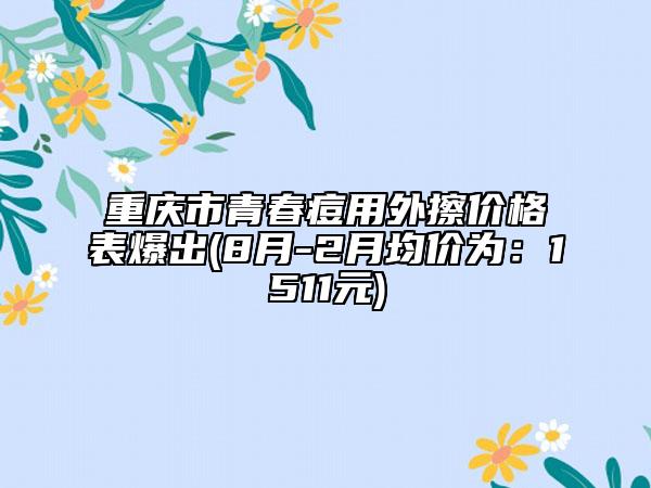 重慶市青春痘用外擦價(jià)格表爆出(8月-2月均價(jià)為：1511元)