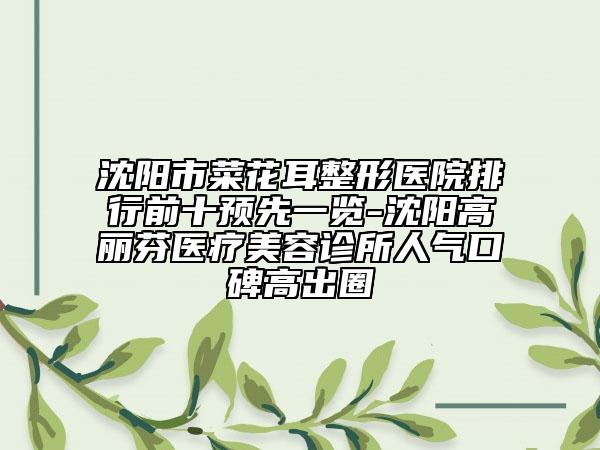沈陽市菜花耳整形醫(yī)院排行前十預先一覽-沈陽高麗芬醫(yī)療美容診所人氣口碑高出圈