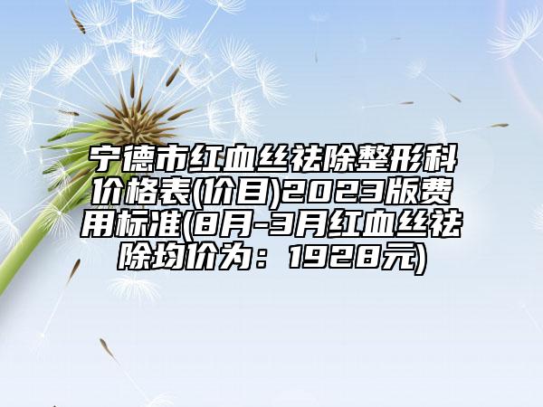 寧德市紅血絲祛除整形科價格表(價目)2023版費用標準(8月-3月紅血絲祛除均價為：1928元)