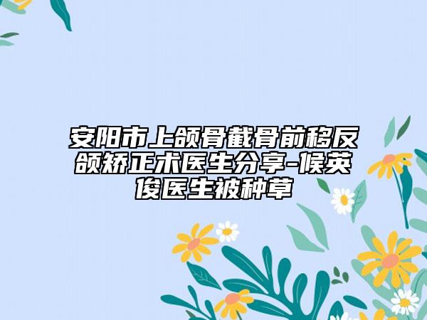 安陽(yáng)市上頜骨截骨前移反頜矯正術(shù)醫(yī)生分享-候英俊醫(yī)生被種草