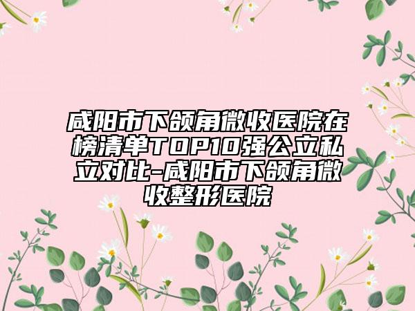 咸陽市下頜角微收醫(yī)院在榜清單TOP10強(qiáng)公立私立對比-咸陽市下頜角微收整形醫(yī)院