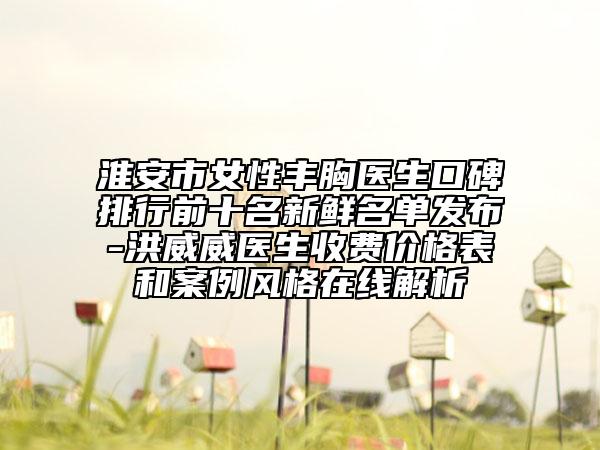 淮安市女性豐胸醫(yī)生口碑排行前十名新鮮名單發(fā)布-洪威威醫(yī)生收費(fèi)價(jià)格表和案例風(fēng)格在線解析