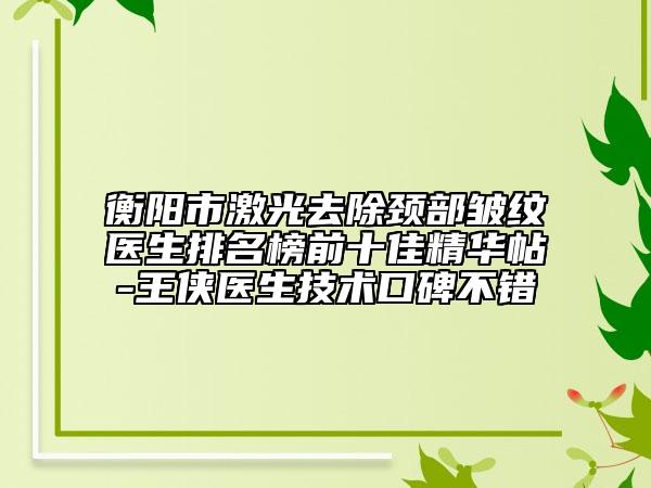 衡陽市激光去除頸部皺紋醫(yī)生排名榜前十佳精華帖-王俠醫(yī)生技術(shù)口碑不錯(cuò)