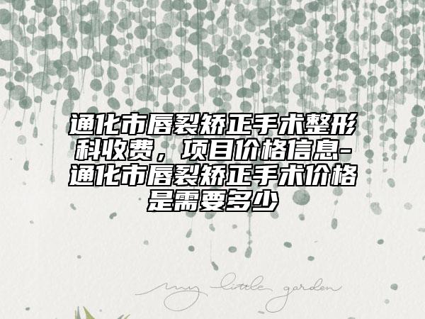 通化市唇裂矯正手術(shù)整形科收費(fèi)，項(xiàng)目價(jià)格信息-通化市唇裂矯正手術(shù)價(jià)格是需要多少