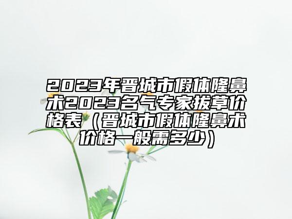 2023年晉城市假體隆鼻術(shù)2023名氣專(zhuān)家拔草價(jià)格表（晉城市假體隆鼻術(shù)價(jià)格一般需多少）