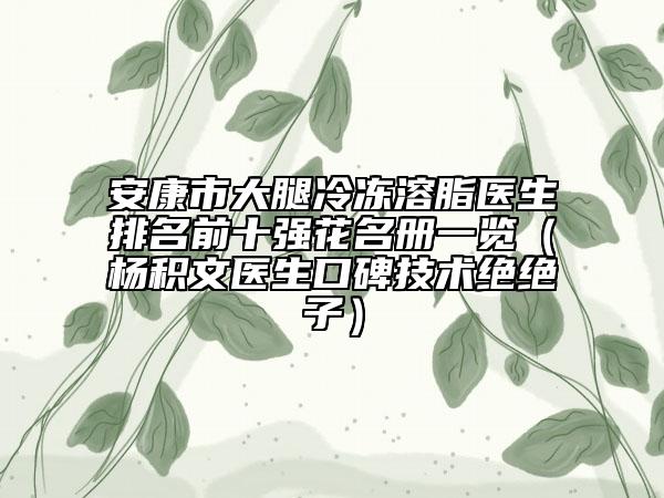 安康市大腿冷凍溶脂醫(yī)生排名前十強(qiáng)花名冊(cè)一覽（楊積文醫(yī)生口碑技術(shù)絕絕子）