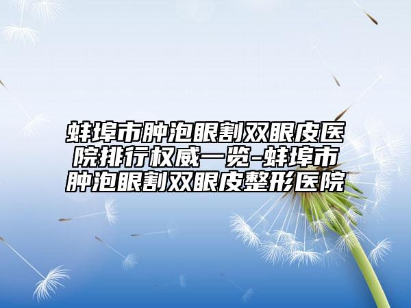 蚌埠市腫泡眼割雙眼皮醫(yī)院排行權(quán)威一覽-蚌埠市腫泡眼割雙眼皮整形醫(yī)院