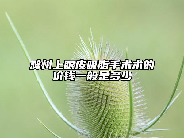 滁州上眼皮吸脂手術術的價錢一般是多少