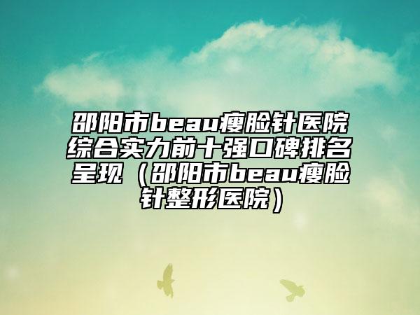 邵陽(yáng)市beau瘦臉針醫(yī)院綜合實(shí)力前十強(qiáng)口碑排名呈現(xiàn)（邵陽(yáng)市beau瘦臉針整形醫(yī)院）