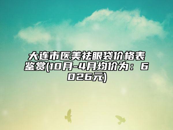 大連市醫(yī)美祛眼袋價(jià)格表鑒賞(10月-4月均價(jià)為：6026元)