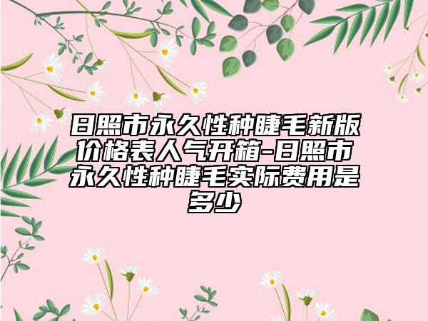 日照市永久性種睫毛新版價(jià)格表人氣開箱-日照市永久性種睫毛實(shí)際費(fèi)用是多少