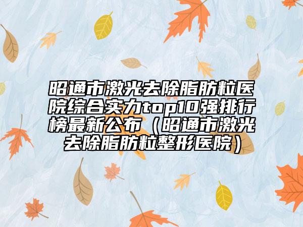 昭通市激光去除脂肪粒醫(yī)院綜合實(shí)力top10強(qiáng)排行榜最新公布（昭通市激光去除脂肪粒整形醫(yī)院）
