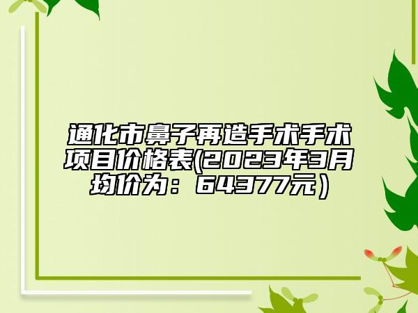 通化市鼻子再造手術(shù)手術(shù)項(xiàng)目?jī)r(jià)格表(2023年3月均價(jià)為：64377元）