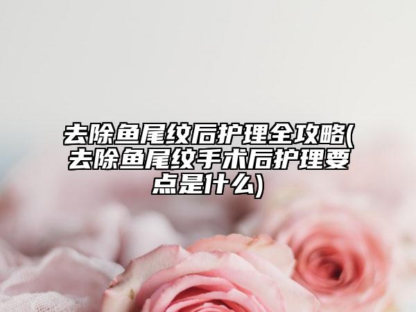 去除魚尾紋后護(hù)理全攻略(去除魚尾紋手術(shù)后護(hù)理要點(diǎn)是什么)
