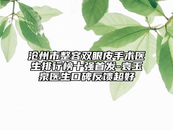 滄州市整容雙眼皮手術(shù)醫(yī)生排行榜十強(qiáng)首發(fā)-袁玉泉醫(yī)生口碑反饋超好