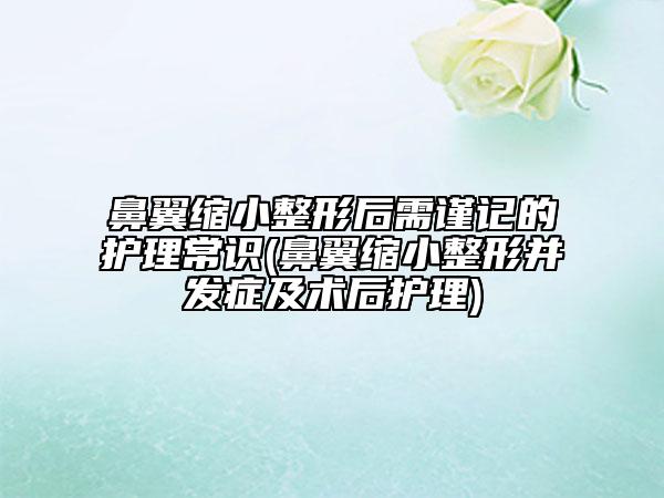 鼻翼縮小整形后需謹記的護理常識(鼻翼縮小整形并發(fā)癥及術后護理)