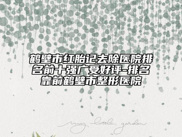 鶴壁市紅胎記去除醫(yī)院排名前十強(qiáng)廣受好評-排名靠前鶴壁市整形醫(yī)院