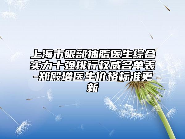 上海市眼部抽脂醫(yī)生綜合實(shí)力十強(qiáng)排行權(quán)威名單表-鄭殿增醫(yī)生價格標(biāo)準(zhǔn)更新