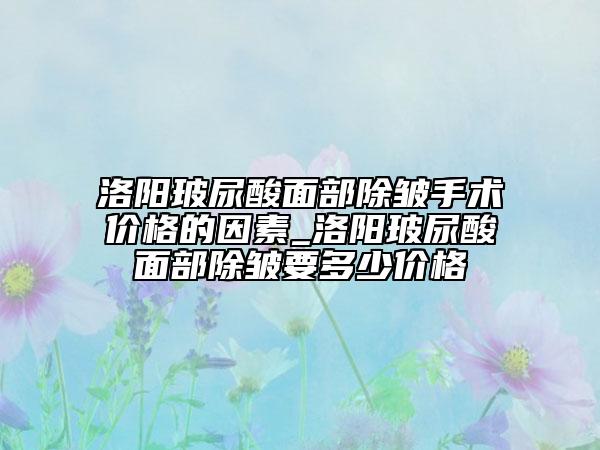 洛陽(yáng)玻尿酸面部除皺手術(shù)價(jià)格的因素_洛陽(yáng)玻尿酸面部除皺要多少價(jià)格