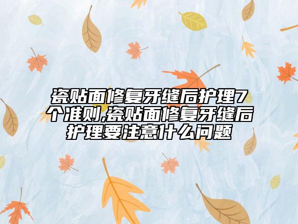 瓷貼面修復牙縫后護理7個準則,瓷貼面修復牙縫后護理要注意什么問題