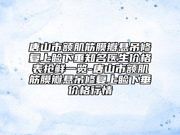 唐山市額肌筋膜瓣懸吊修復(fù)上瞼下垂知名醫(yī)生價格表搶鮮一覽-唐山市額肌筋膜瓣懸吊修復(fù)上瞼下垂價格行情