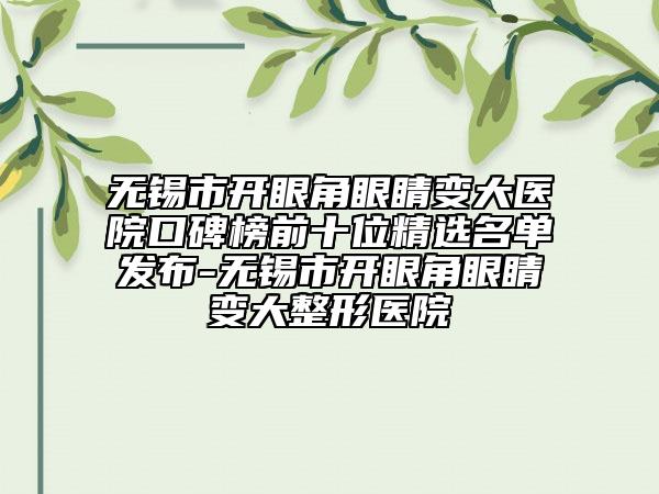 無錫市開眼角眼睛變大醫(yī)院口碑榜前十位精選名單發(fā)布-無錫市開眼角眼睛變大整形醫(yī)院