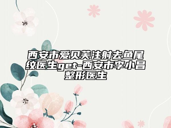 西安市愛(ài)貝芙注射去魚尾紋醫(yī)生get-西安市李小昌整形醫(yī)生