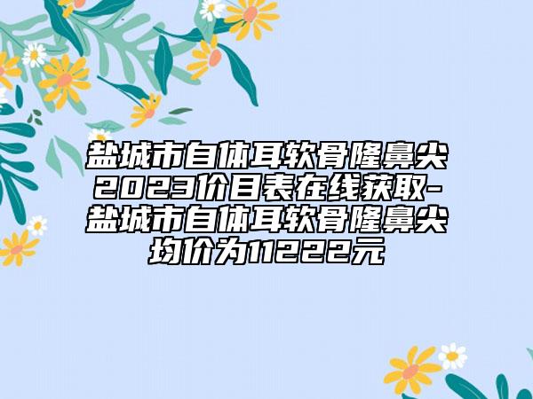 鹽城市自體耳軟骨隆鼻尖2023價(jià)目表在線獲取-鹽城市自體耳軟骨隆鼻尖均價(jià)為11222元