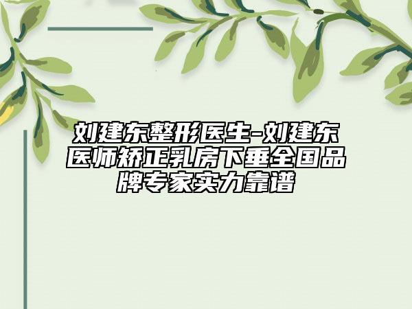 劉建東整形醫(yī)生-劉建東醫(yī)師矯正乳房下垂全國品牌專家實力靠譜