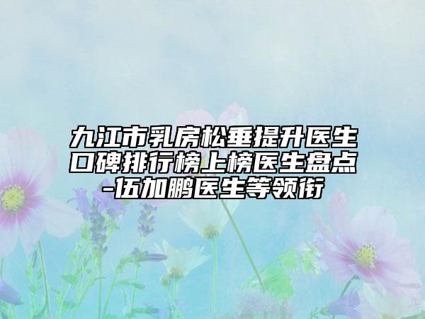 九江市乳房松垂提升醫(yī)生口碑排行榜上榜醫(yī)生盤點-伍加鵬醫(yī)生等領(lǐng)銜